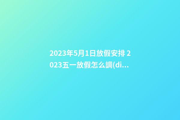 2023年5月1日放假安排 2023五一放假怎么調(diào)休